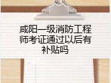 咸阳一级消防工程师考证通过以后有补贴吗
