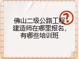 佛山二级公路工程建造师在哪里报名，有哪些培训班
