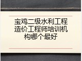 宝鸡二级水利工程造价工程师培训机构哪个最好