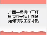 广西一级机电工程建造师好找工作吗，如何领取国家补贴