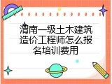 渭南一级土木建筑造价工程师怎么报名培训费用