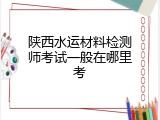 陕西水运材料检测师考试一般在哪里考