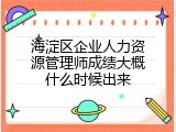 海淀区企业人力资源管理师成绩大概什么时候出来