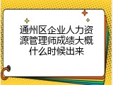 通州区企业人力资源管理师成绩大概什么时候出来