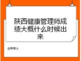 陕西健康管理师成绩大概什么时候出来