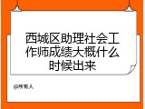 西城区助理社会工作师成绩大概什么时候出来