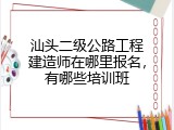 汕头二级公路工程建造师在哪里报名，有哪些培训班