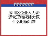 房山区企业人力资源管理师成绩大概什么时候出来