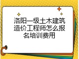 洛阳一级土木建筑造价工程师怎么报名培训费用