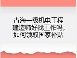 青海一级机电工程建造师好找工作吗，如何领取国家补贴