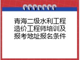 青海二级水利工程造价工程师培训及报考地址报名条件