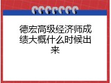 德宏高级经济师成绩大概什么时候出来