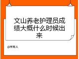 文山养老护理员成绩大概什么时候出来