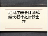 红河注册会计师成绩大概什么时候出来