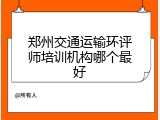 郑州交通运输环评师培训机构哪个最好