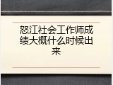 怒江社会工作师成绩大概什么时候出来