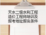 天水二级水利工程造价工程师培训及报考地址报名条件