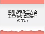 滨州初级化工安全工程师考试需要什么学历