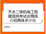 天水二级机电工程建造师考试合格线介绍具体多少分