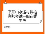平顶山水运材料检测师考试一般在哪里考