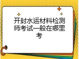 开封水运材料检测师考试一般在哪里考