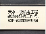 天水一级机电工程建造师好找工作吗，如何领取国家补贴