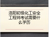 洛阳初级化工安全工程师考试需要什么学历