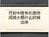 开封中医专长医师成绩大概什么时候出来