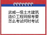 武威一级土木建筑造价工程师报考要怎么考试何时考试