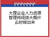 大理企业人力资源管理师成绩大概什么时候出来