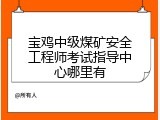 宝鸡中级煤矿安全工程师考试指导中心哪里有