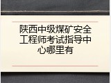 陕西中级煤矿安全工程师考试指导中心哪里有