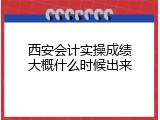西安会计实操成绩大概什么时候出来