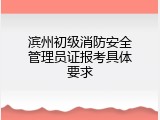 滨州初级消防安全管理员证报考具体要求
