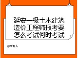 延安一级土木建筑造价工程师报考要怎么考试何时考试