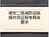 德宏二级消防设施操作员证报考具体要求