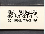 延安一级机电工程建造师好找工作吗，如何领取国家补贴