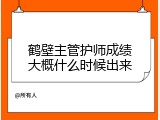 鹤壁主管护师成绩大概什么时候出来