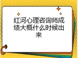 红河心理咨询师成绩大概什么时候出来