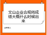 文山企业合规师成绩大概什么时候出来