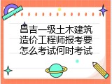 昌吉一级土木建筑造价工程师报考要怎么考试何时考试