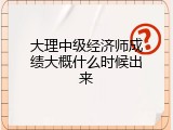 大理中级经济师成绩大概什么时候出来