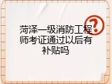 菏泽一级消防工程师考证通过以后有补贴吗