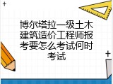 博尔塔拉一级土木建筑造价工程师报考要怎么考试何时考试