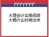 大理会计实操成绩大概什么时候出来