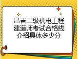昌吉二级机电工程建造师考试合格线介绍具体多少分
