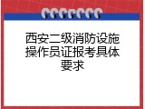 西安二级消防设施操作员证报考具体要求