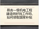 昌吉一级机电工程建造师好找工作吗，如何领取国家补贴