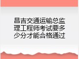 昌吉交通运输总监理工程师考试要多少分才能合格通过