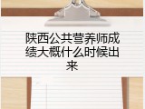 陕西公共营养师成绩大概什么时候出来